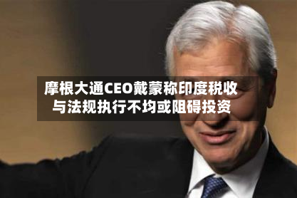 摩根大通CEO戴蒙称印度税收与法规执行不均或阻碍投资