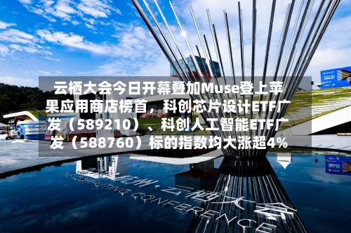 云栖大会今日开幕叠加Muse登上苹果应用商店榜首	，科创芯片设计ETF广发（589210）、科创人工智能ETF广发（588760）标的指数均大涨超4%-第3张图片