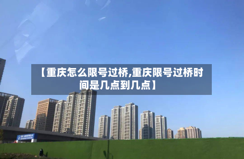 【重庆怎么限号过桥,重庆限号过桥时间是几点到几点】