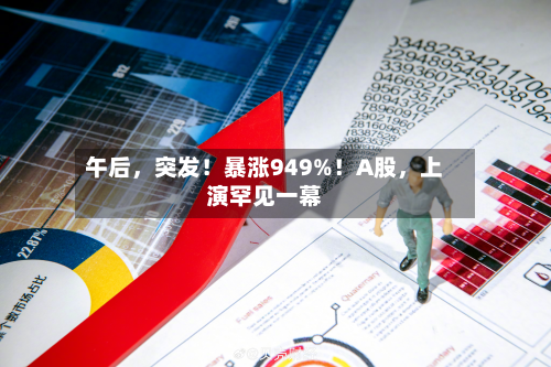 午后,突发!暴涨949%!A股,上演罕见一幕