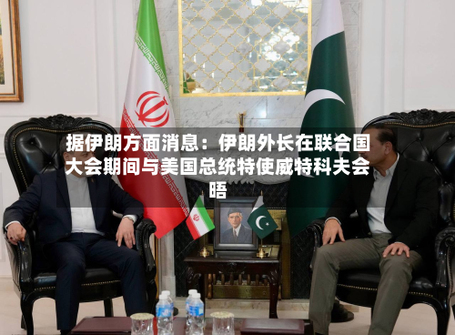 据伊朗方面消息:伊朗外长在联合国大会期间与美国总统特使威特科夫会晤-第2张图片