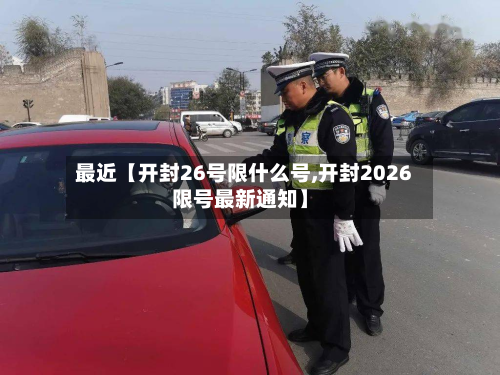 最近【开封26号限什么号,开封2026限号最新通知】