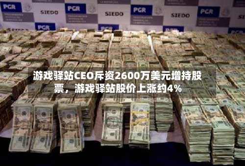 游戏驿站CEO斥资2600万美元增持股票,游戏驿站股价上涨约4%