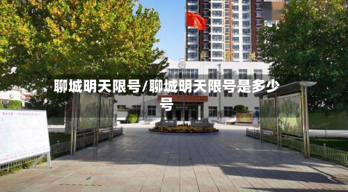 聊城明天限号/聊城明天限号是多少号-第2张图片