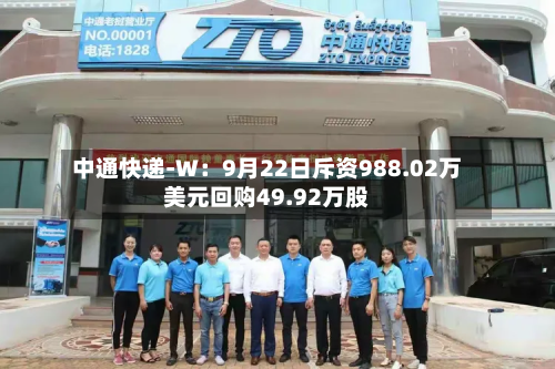 中通快递-W：9月22日斥资988.02万美元回购49.92万股-第2张图片