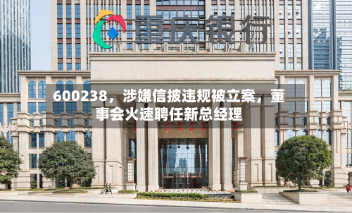 600238，涉嫌信披违规被立案，董事会火速聘任新总经理-第2张图片