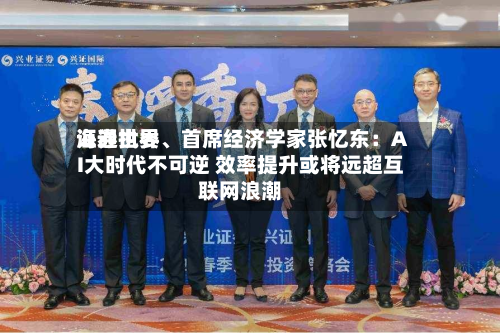 海通世界证券执委、首席经济学家张忆东：AI大时代不可逆 效率提升或将远超互联网浪潮
