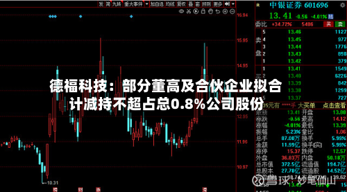 德福科技:部分董高及合伙企业拟合计减持不超占总0.8%公司股份-第2张图片