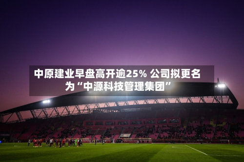 中原建业早盘高开逾25% 公司拟更名为“中源科技管理集团”-第1张图片
