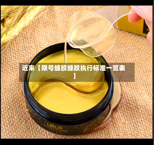 近来【限号蜂胶蜂胶执行标准一览表】