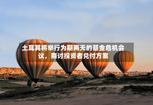 土耳其将举行为期两天的基金危机会议，商讨投资者兑付方案-第2张图片
